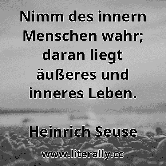 Nimm des innern Menschen wahr; daran liegt äußeres und inneres Leben.
Heinrich Seuse
