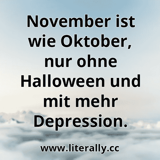 November ist wie Oktober, nur ohne Halloween und mit mehr Depression.
