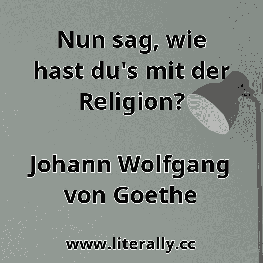 Nun sag, wie hast du's mit der Religion?
Johann Wolfgang von Goethe
