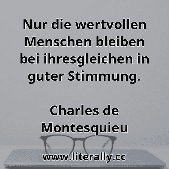 Nur die wertvollen Menschen bleiben bei ihresgleichen in guter Stimmung.
Charles de Montesquieu
Nur die wertvollen Menschen bleiben bei ihresgleichen in guter Stimmung.
Charles de Montesquieu
