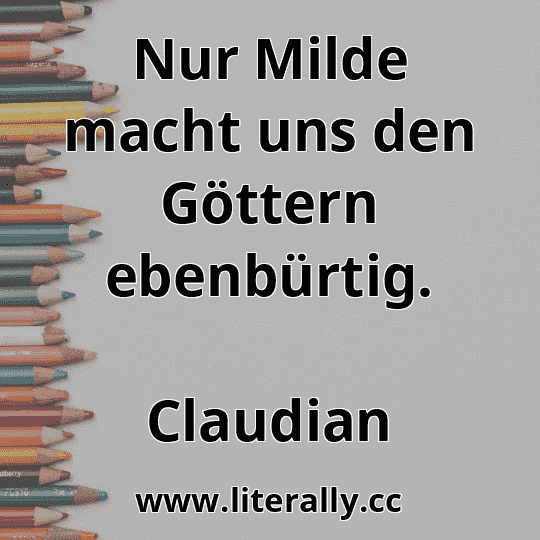 Nur Milde macht uns den Göttern ebenbürtig.
Claudian
