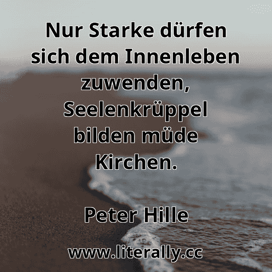 Nur Starke dürfen sich dem Innenleben zuwenden, Seelenkrüppel bilden müde Kirchen.
Peter Hille
