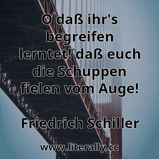 O daß ihr's begreifen lerntet! daß euch die Schuppen fielen vom Auge!
Friedrich Schiller
