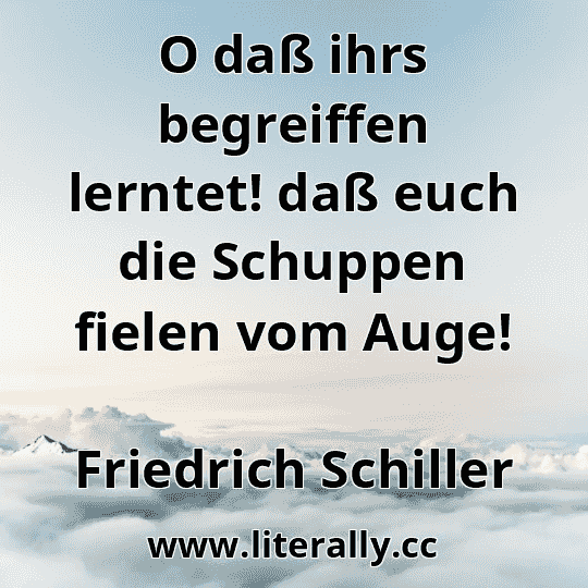 O daß ihrs begreiffen lerntet! daß euch die Schuppen fielen vom Auge!
Friedrich Schiller
