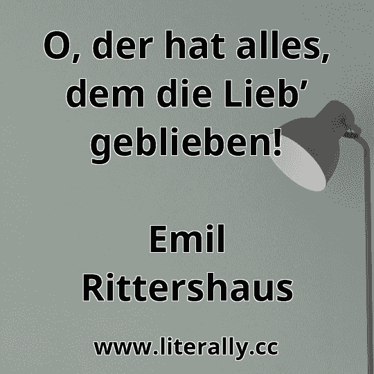 O, der hat alles, dem die Lieb’ geblieben!
Emil Rittershaus
