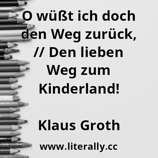 O wüßt ich doch den Weg zurück, // Den lieben Weg zum Kinderland!
Klaus Groth

