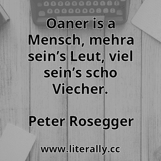 Oaner is a Mensch, mehra sein’s Leut, viel sein’s scho Viecher.
Peter Rosegger

