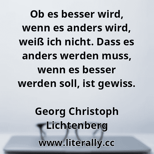 Ob es besser wird, wenn es anders wird, weiß ich nicht. Dass es anders werden muss, wenn es besser werden soll, ist gewiss.
Georg Christoph Lichtenberg
 Ob es besser wird, wenn es anders wird, weiß ich nicht. Dass es anders werden muss, wenn es besser werden soll, ist gewiss.
Georg Christoph Lichtenberg
