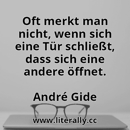 Oft merkt man nicht, wenn sich eine Tür schließt, dass sich eine andere öffnet.
André Gide
