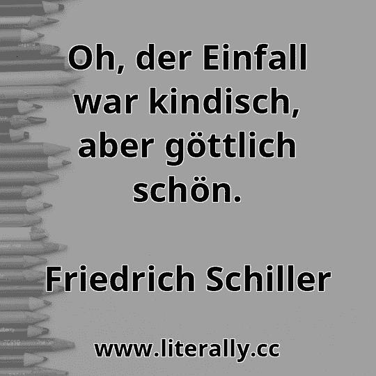 Oh, der Einfall war kindisch, aber göttlich schön.
Friedrich Schiller
