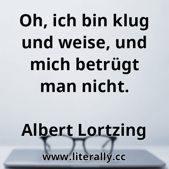Oh, ich bin klug und weise, und mich betrügt man nicht.
Albert Lortzing
