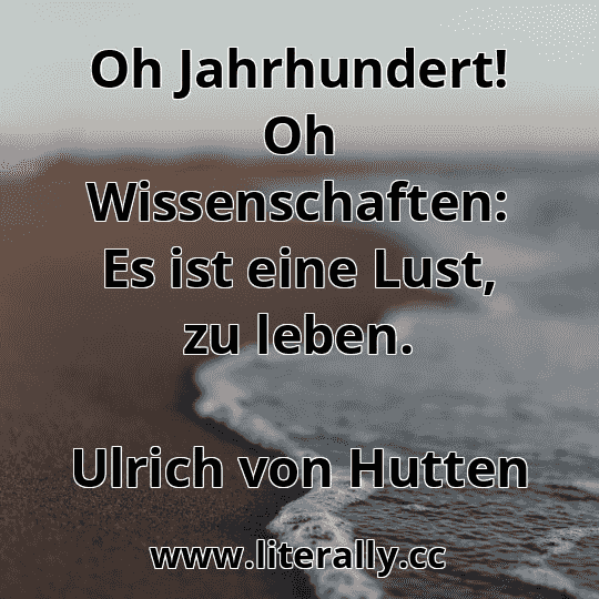 Oh Jahrhundert! Oh Wissenschaften: Es ist eine Lust, zu leben.
Ulrich von Hutten
