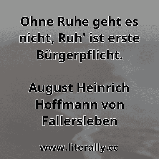 Ohne Ruhe geht es nicht, Ruh' ist erste Bürgerpflicht.
August Heinrich Hoffmann von Fallersleben
