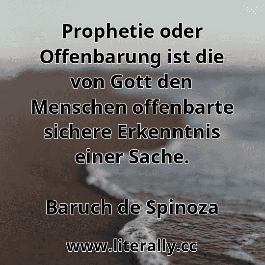 Prophetie oder Offenbarung ist die von Gott den Menschen offenbarte sichere Erkenntnis einer Sache.
Baruch de Spinoza
