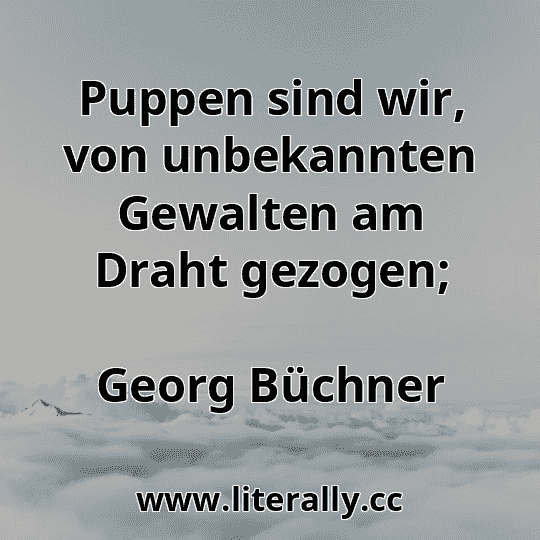 Puppen sind wir, von unbekannten Gewalten am Draht gezogen;
Georg Büchner
