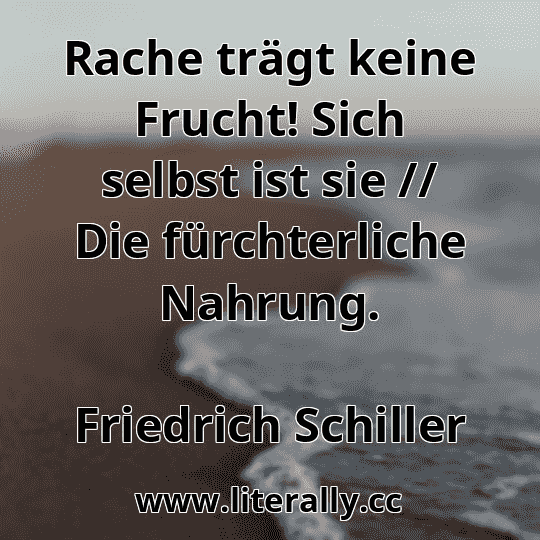 Rache trägt keine Frucht! Sich selbst ist sie // Die fürchterliche Nahrung.
Friedrich Schiller
