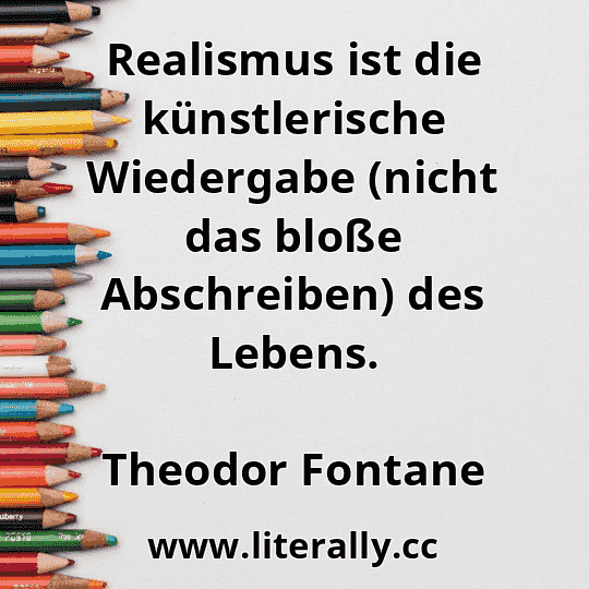 Realismus ist die künstlerische Wiedergabe (nicht das bloße Abschreiben) des Lebens.
Theodor Fontane
