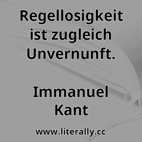 Regellosigkeit ist zugleich Unvernunft.
Immanuel Kant
