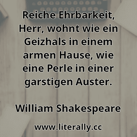 Reiche Ehrbarkeit, Herr, wohnt wie ein Geizhals in einem armen Hause, wie eine Perle in einer garstigen Auster.
William Shakespeare
