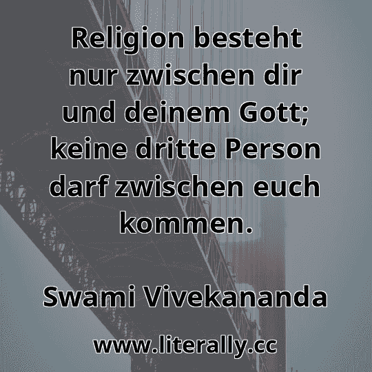 Religion besteht nur zwischen dir und deinem Gott; keine dritte Person darf zwischen euch kommen.
Swami Vivekananda
 Religion besteht nur zwischen dir und deinem Gott; keine dritte Person darf zwischen euch kommen.
Swami Vivekananda