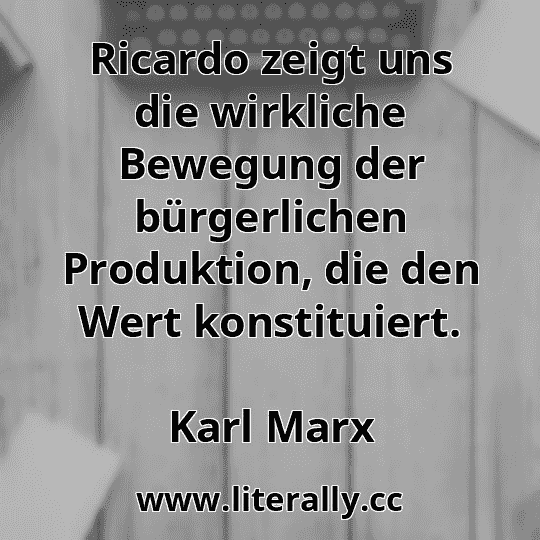 Ricardo zeigt uns die wirkliche Bewegung der bürgerlichen Produktion, die den Wert konstituiert.
Karl Marx

