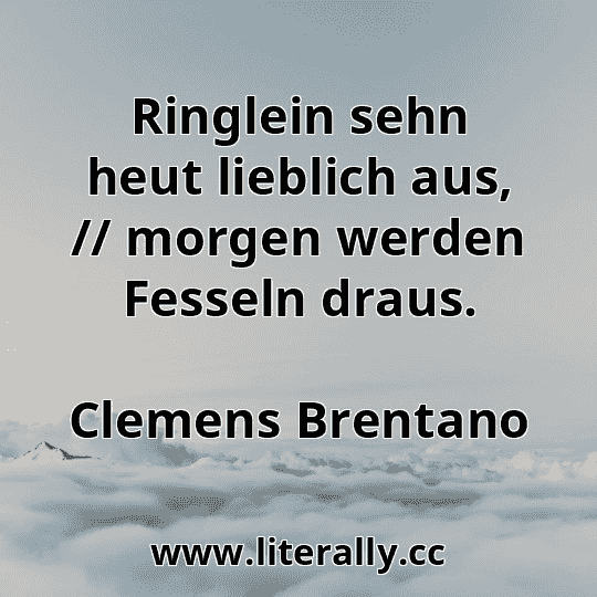 Ringlein sehn heut lieblich aus, // morgen werden Fesseln draus.
Clemens Brentano
