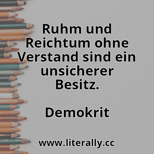 Ruhm und Reichtum ohne Verstand sind ein unsicherer Besitz.
Demokrit
