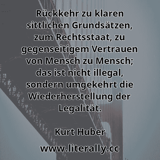 Rückkehr zu klaren sittlichen Grundsätzen, zum Rechtsstaat, zu gegenseitigem Vertrauen von Mensch zu Mensch; das ist nicht illegal, sondern umgekehrt die Wiederherstellung der Legalität.
Kurt Huber
