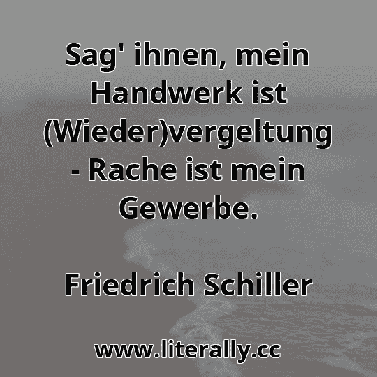 Sag' ihnen, mein Handwerk ist (Wieder)vergeltung - Rache ist mein Gewerbe.
Friedrich Schiller
