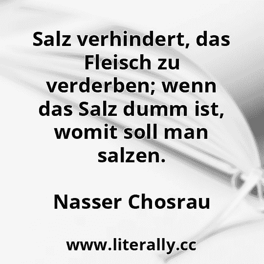 Salz verhindert, das Fleisch zu verderben; wenn das Salz dumm ist, womit soll man salzen.
Nasser Chosrau
