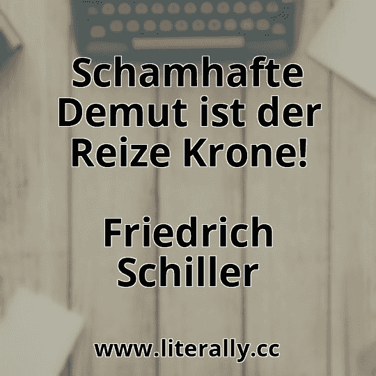 Schamhafte Demut ist der Reize Krone!
Friedrich Schiller
