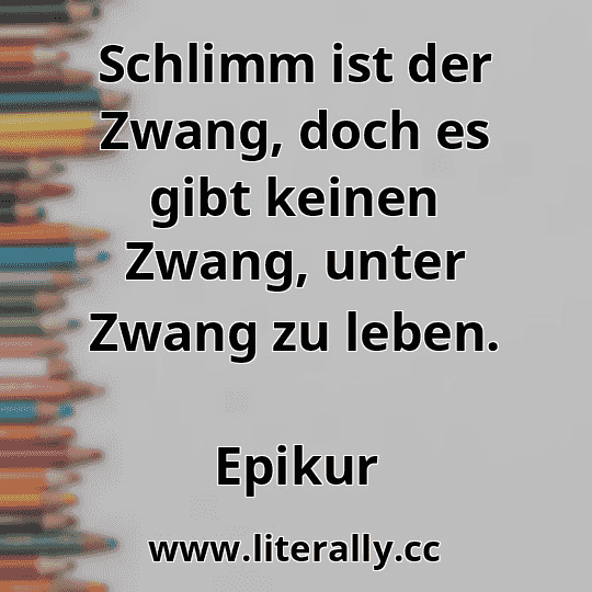 Schlimm ist der Zwang, doch es gibt keinen Zwang, unter Zwang zu leben.
Epikur
