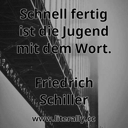 Schnell fertig ist die Jugend mit dem Wort.
Friedrich Schiller
