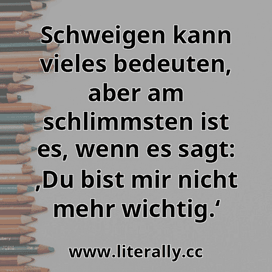 Schweigen kann vieles bedeuten, aber am schlimmsten ist es, wenn es sagt: ‚Du bist mir nicht mehr wichtig.‘
