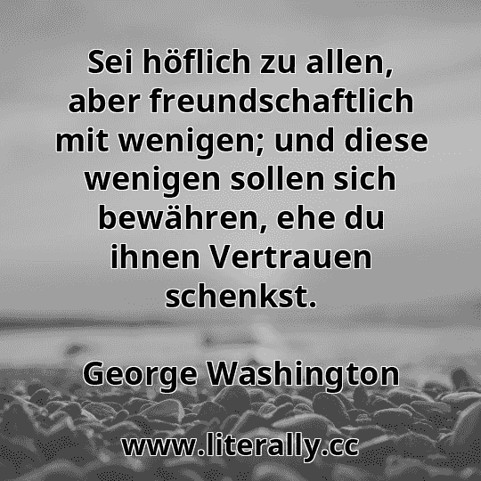 Sei höflich zu allen, aber freundschaftlich mit wenigen; und diese wenigen sollen sich bewähren, ehe du ihnen Vertrauen schenkst.
George Washington
 Sei höflich zu allen, aber freundschaftlich mit wenigen; und diese wenigen sollen sich bewähren, ehe du ihnen Vertrauen schenkst.
George Washington