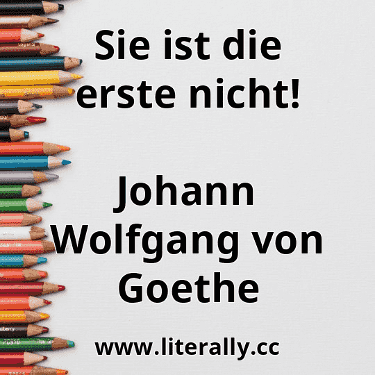 Sie ist die erste nicht!
Johann Wolfgang von Goethe
