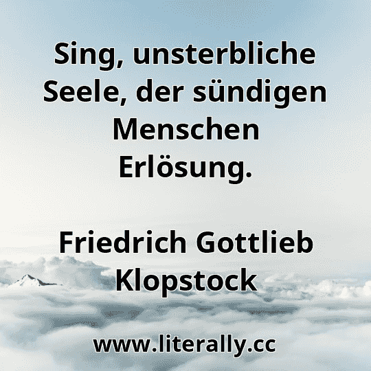 Sing, unsterbliche Seele, der sündigen Menschen Erlösung.
Friedrich Gottlieb Klopstock
