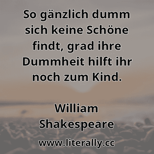 So gänzlich dumm sich keine Schöne findt, grad ihre Dummheit hilft ihr noch zum Kind.
William Shakespeare
