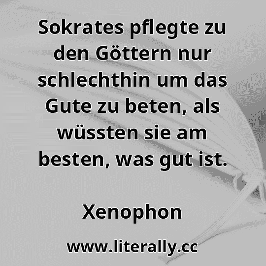 Sokrates pflegte zu den Göttern nur schlechthin um das Gute zu beten, als wüssten sie am besten, was gut ist.
Xenophon
