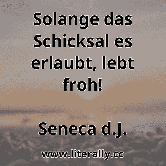 Solange das Schicksal es erlaubt, lebt froh!
Seneca d.J.
 Solange das Schicksal es erlaubt, lebt froh!
Seneca d.J.