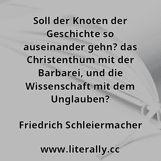 Soll der Knoten der Geschichte so auseinander gehn? das Christenthum mit der Barbarei, und die Wissenschaft mit dem Unglauben?
Friedrich Schleiermacher
