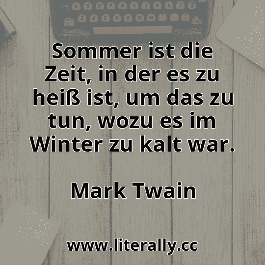 Sommer ist die Zeit, in der es zu heiß ist, um das zu tun, wozu es im Winter zu kalt war.
Mark Twain
