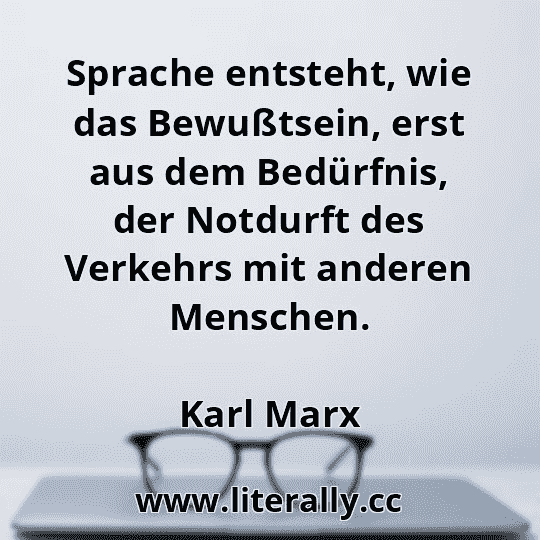 Sprache entsteht, wie das Bewußtsein, erst aus dem Bedürfnis, der Notdurft des Verkehrs mit anderen Menschen.
Karl Marx
