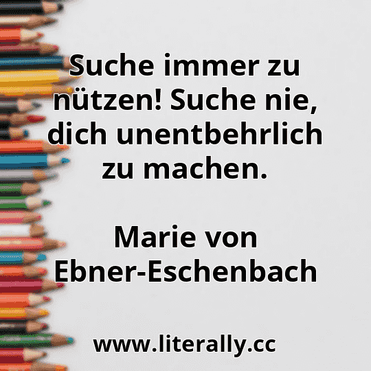 Suche immer zu nützen! Suche nie, dich unentbehrlich zu machen.
Marie von Ebner-Eschenbach
