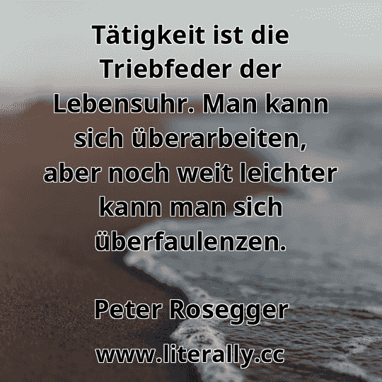 Tätigkeit ist die Triebfeder der Lebensuhr. Man kann sich überarbeiten, aber noch weit leichter kann man sich überfaulenzen.
Peter Rosegger
