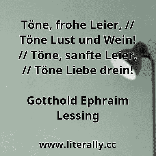 Töne, frohe Leier, // Töne Lust und Wein! // Töne, sanfte Leier, // Töne Liebe drein!
Gotthold Ephraim Lessing

