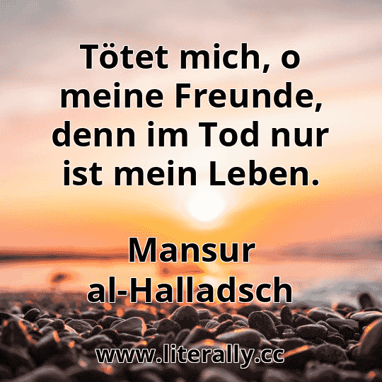Tötet mich, o meine Freunde, denn im Tod nur ist mein Leben.
Mansur al-Halladsch
