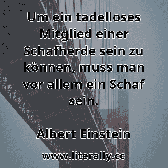 Um ein tadelloses Mitglied einer Schafherde sein zu können, muss man vor allem ein Schaf sein.
Albert Einstein
