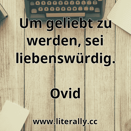 Um geliebt zu werden, sei liebenswürdig.
Ovid
