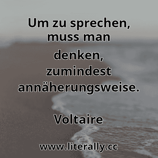 Um zu sprechen, muss man denken, zumindest annäherungsweise.
Voltaire
